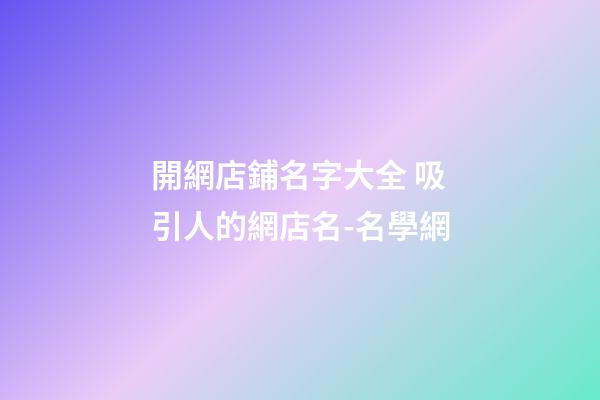 開網店鋪名字大全 吸引人的網店名-名學網-第1張-店鋪起名-玄機派